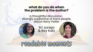 What do you do when the problem is the author? A thoughtful discussion, strongly supportive of trans people, about Harry Potter. Sri Juneja and Rey Katz. Readable Moments.