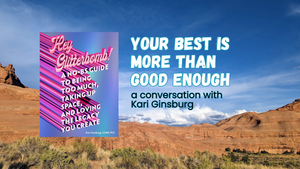 Your best is more than good enough, a conversation with Kari Ginsburg. With book cover, Hey Glitterbomb! A no-BS guide to being too much, taking up space, and loving the legacy you create